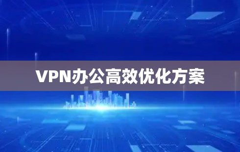 VPN办公高效优化方案