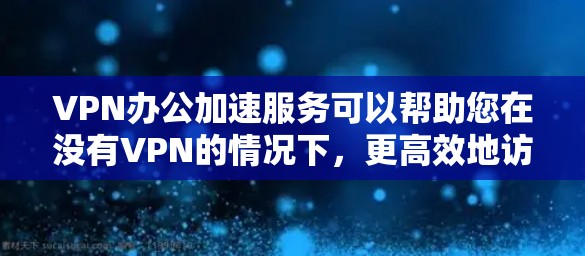 VPN办公加速服务可以帮助您在没有VPN的情况下,更高效地访问网络资源,提高下载速度。以下是一些常见的VPN办公加速软件及其特点,供您参考