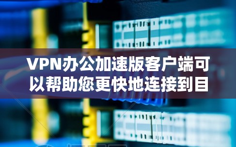 VPN办公加速版客户端可以帮助您更快地连接到目标服务器,提升办公应用的体验。以下是使用VPN办公加速版客户端的方法