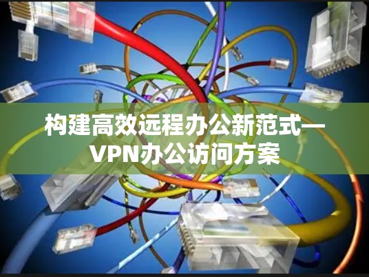 构建高效远程办公新范式—VPN办公访问方案