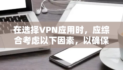 在选择VPN应用时,应综合考虑以下因素,以确保安全可靠
