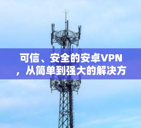 可信、安全的安卓VPN,从简单到强大的解决方案
