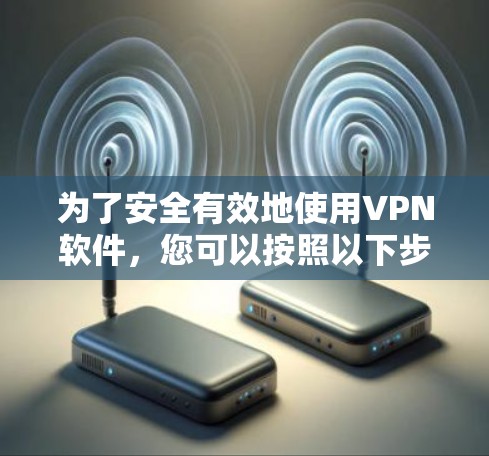为了安全有效地使用VPN软件,您可以按照以下步骤进行
