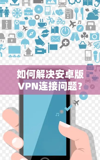 如何解决安卓版VPN连接问题?
