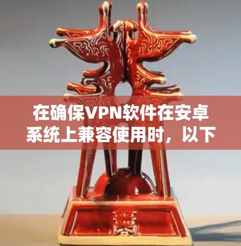 在确保VPN软件在安卓系统上兼容使用时,以下是一些关键步骤和注意事项