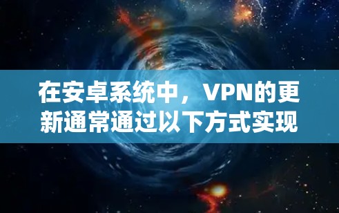 在安卓系统中,VPN的更新通常通过以下方式实现