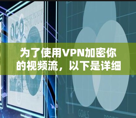为了使用VPN加密你的视频流,以下是详细的步骤指南