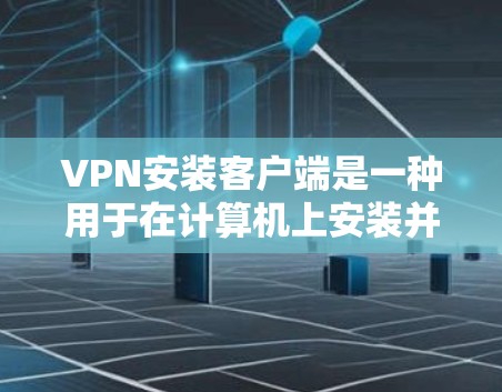 VPN安装客户端是一种用于在计算机上安装并使用VPN软件的工具。以下是关于VPN安装客户端的详细信息