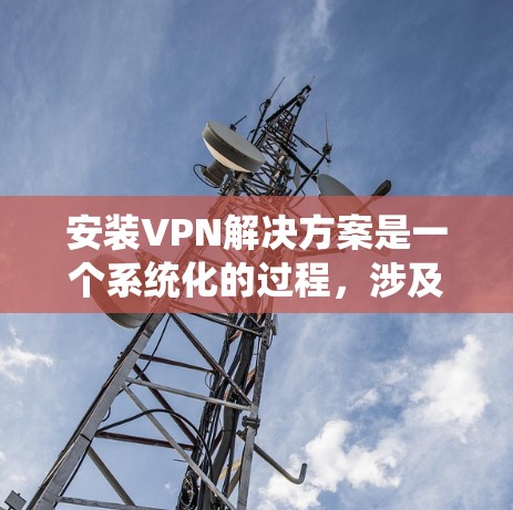 安装VPN解决方案是一个系统化的过程,涉及多个步骤和注意事项。以下是一个详细的指南,帮助您顺利安装和使用VPN