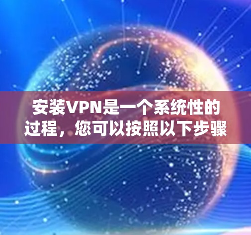 安装VPN是一个系统性的过程,您可以按照以下步骤进行