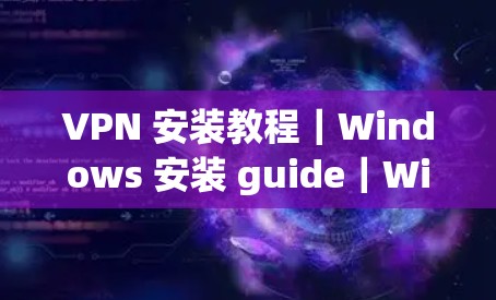 VPN 安装教程|Windows 安装 guide|Windows 安卓 苹果 安装 guide