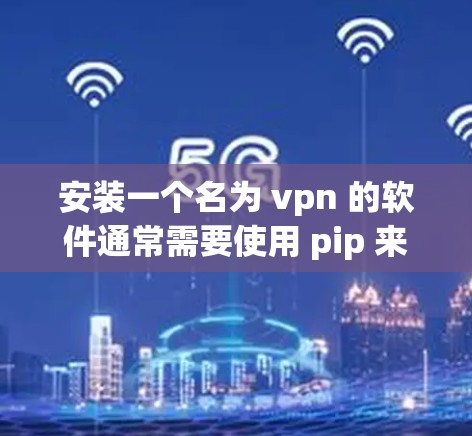安装一个名为 vpn 的软件通常需要使用 pip 来安装一个名为 vpn 的 Python 模块。以下是一些详细的安装步骤和教程