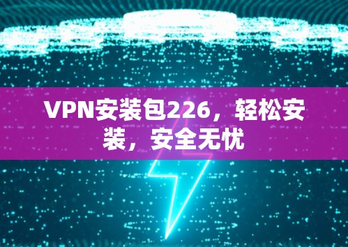 VPN安装包226,轻松安装,安全无忧