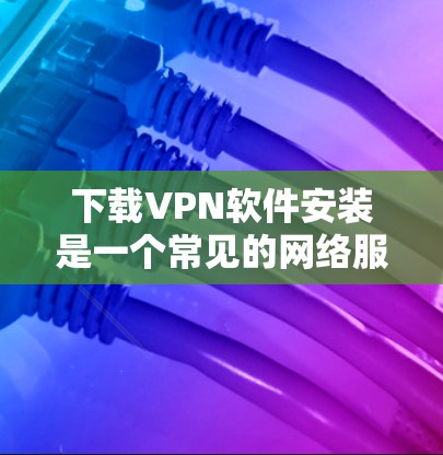 下载VPN软件安装是一个常见的网络服务选择,通常用于视频通话、在线游戏、视频会议等。以下是一个详细的指南,帮助您安装并使用VPN