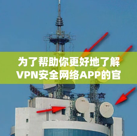为了帮助你更好地了解VPN安全网络APP的官网,以下是系统性地整理的信息