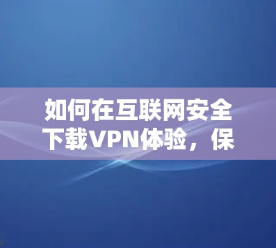 如何在互联网安全下载VPN体验,保障您的网络安全