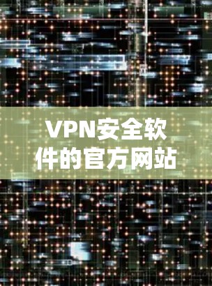 VPN安全软件的官方网站主要包括以下几个主要类别,每个类别针对不同的需求和用户群体设计了不同的产品