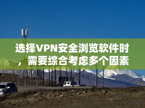选择VPN安全浏览软件时,需要综合考虑多个因素以确保最适合用户的需求。以下是一些综合考虑的因素和推荐