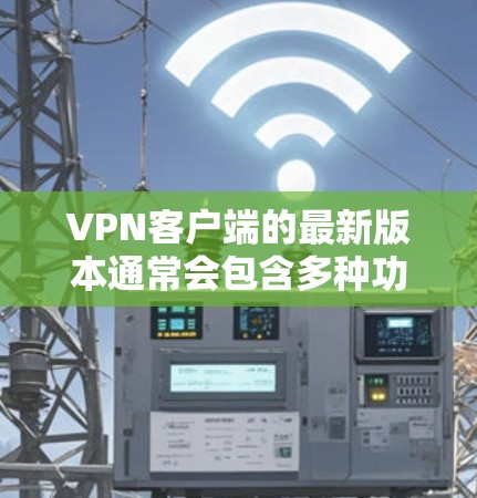 <strong>VPN客户端</strong>的最新版本通常会包含多种功能和特性，以满足用户的安全、隐私和速度需求。以下是一个全面的<strong>VPN客户端</strong>介绍，涵盖安全连接、配置选项、隐私设置以及最新特性