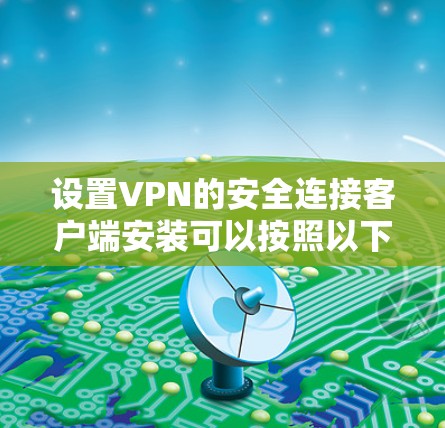 设置VPN的安全连接客户端安装可以按照以下步骤进行