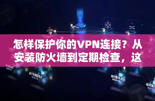怎样保护你的VPN连接?从安装防火墙到定期检查,这些简单的小步大步能让你的网络更安全