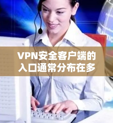 VPN安全客户端的入口通常分布在多个平台上,以下是主要入口的介绍