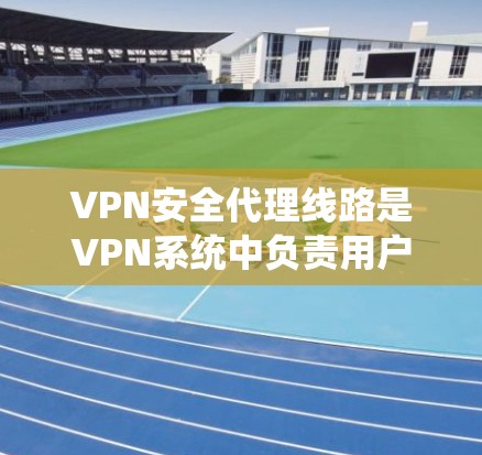 VPN安全代理线路是VPN系统中负责用户与服务器之间的数据传输和安全保障的关键部分。以下是对该概念的详细分析和解释