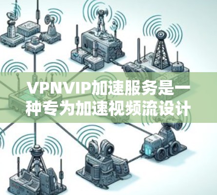 VPNVIP加速服务是一种专为加速视频流设计的工具,旨在提升视频流的播放速度和流畅度。以下是对该服务的详细介绍