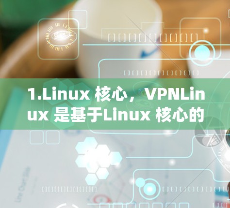 1.Linux 核心,VPNLinux 是基于Linux 核心的,这意味着它支持多种 Linux 分布系统(如 Debian、Fedora、Ubuntu 等)